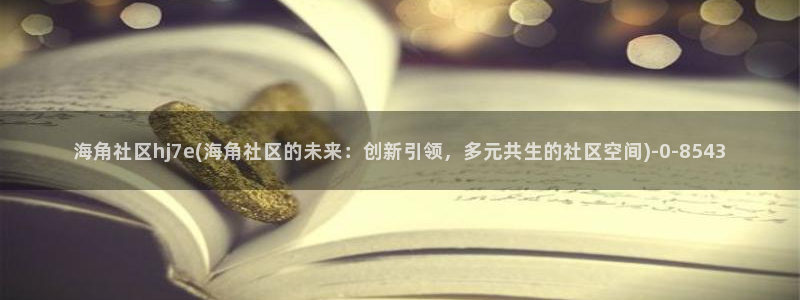 hj海角社区官网：海角社区hj7e(海角社区的未来：创新引领，多元共生的社区空间)