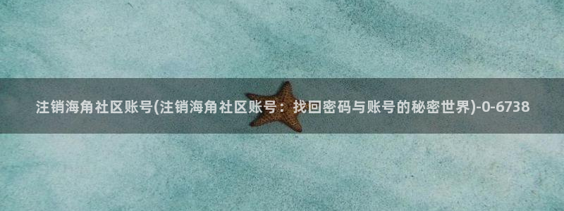 海角社区回家xyz：注销海角社区账号(注销海角社区账号：找回密码与账号的秘密世界