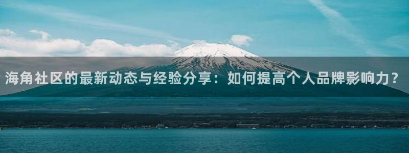 海角社区海角论坛豆瓣：海角社区的最新动态与经验分享：如何提高个人品牌影响力？