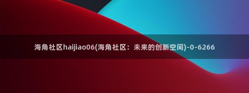 海角社区是哪个软件的：海角社区haijiao06(海角社区：未来的创新空间)